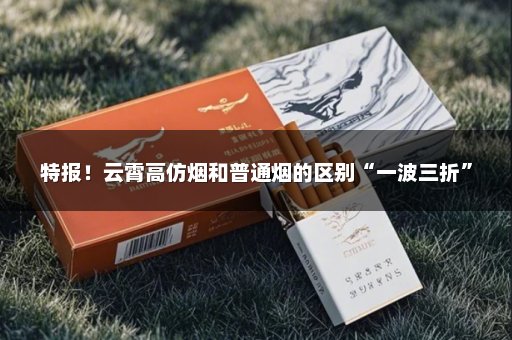 特报！云霄高仿烟和普通烟的区别“一波三折”